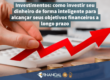 Investimentos: como investir seu dinheiro de forma inteligente para alcançar seus objetivos financeiros a longo prazo